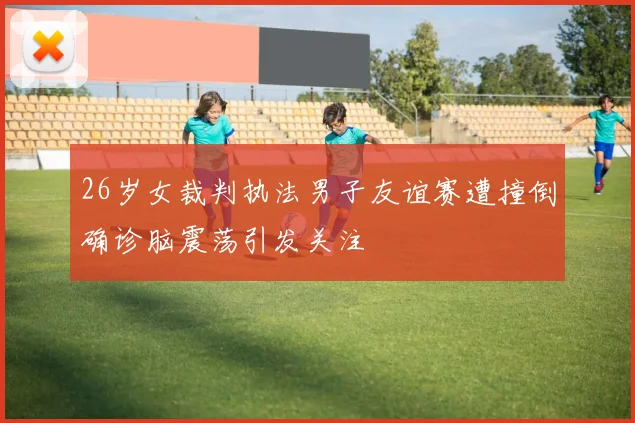 26岁女裁判执法男子友谊赛遭撞倒确诊脑震荡引发关注