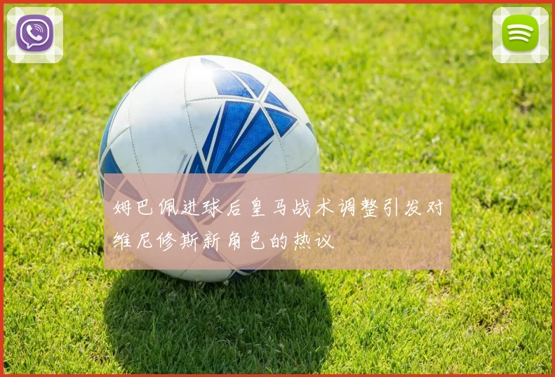 姆巴佩进球后皇马战术调整引发对维尼修斯新角色的热议
