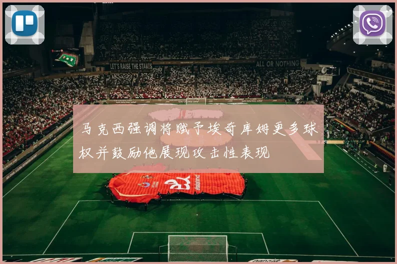 马克西强调将赋予埃奇库姆更多球权并鼓励他展现攻击性表现