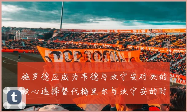 施罗德应成为韦德与坎宁安对决的核心选择替代梅里尔与坎宁安的时间分配