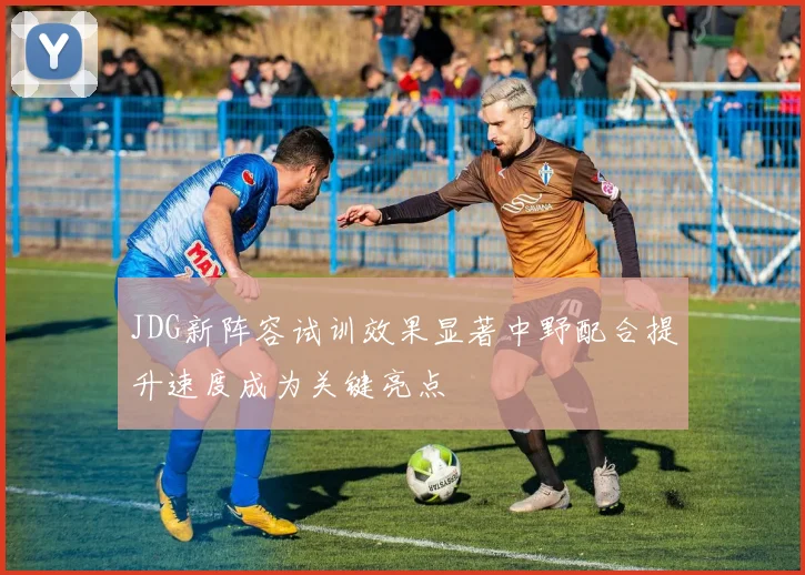 JDG新阵容试训效果显著中野配合提升速度成为关键亮点