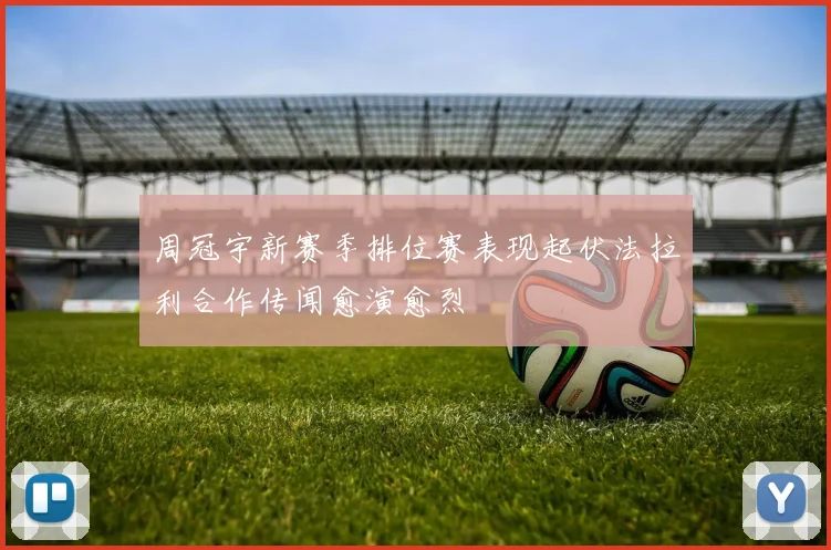 周冠宇新赛季排位赛表现起伏法拉利合作传闻愈演愈烈
