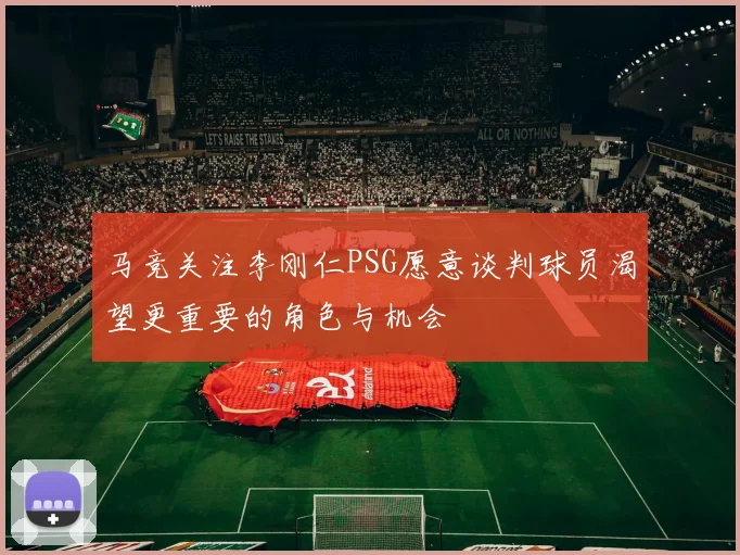 马竞关注李刚仁PSG愿意谈判球员渴望更重要的角色与机会