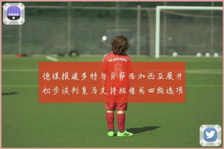 德媒报道多特与贡萨洛加西亚展开初步谈判皇马支持租借或回购选项