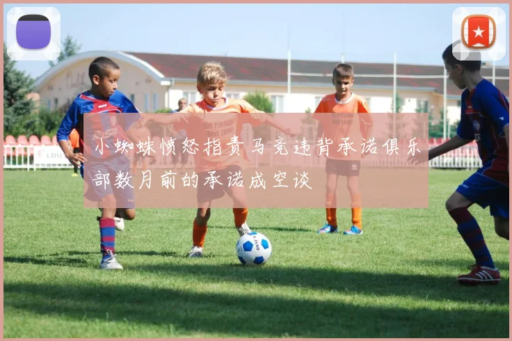 小蜘蛛愤怒指责马竞违背承诺俱乐部数月前的承诺成空谈