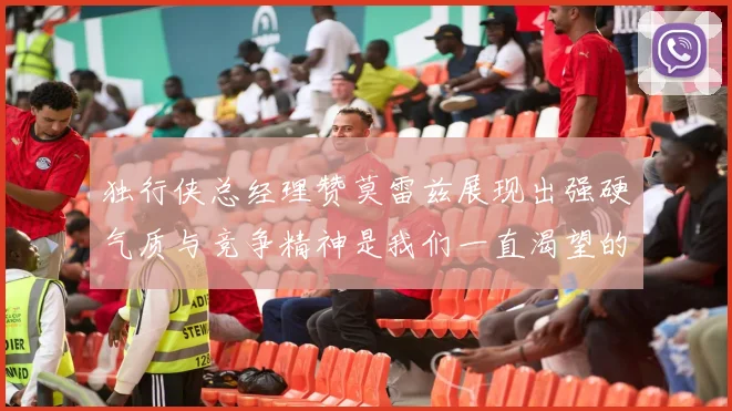 独行侠总经理赞莫雷兹展现出强硬气质与竞争精神是我们一直渴望的特质