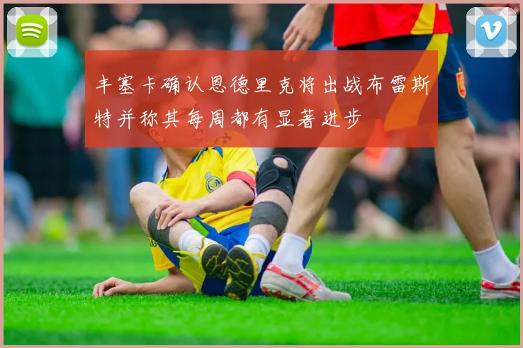 丰塞卡确认恩德里克将出战布雷斯特并称其每周都有显著进步