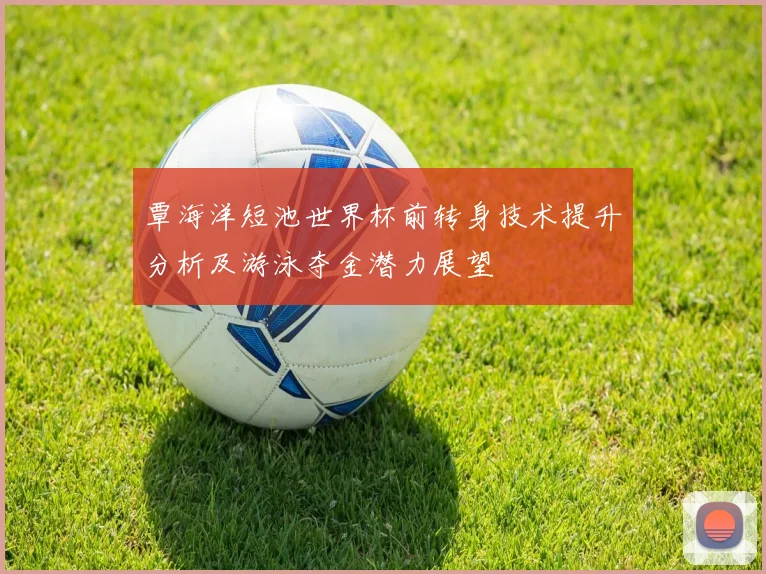 覃海洋短池世界杯前转身技术提升分析及游泳夺金潜力展望