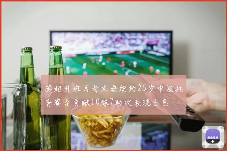 英超升班马考文垂续约26岁中场托普赛季贡献10球7助攻表现出色