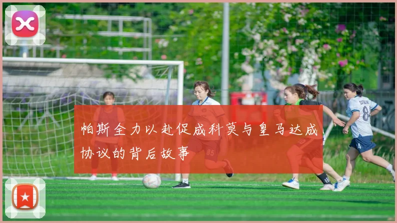 帕斯全力以赴促成科莫与皇马达成协议的背后故事