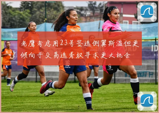 老鹰考虑用23号签选侧翼斯温但更倾向于交易选秀权寻求更大机会