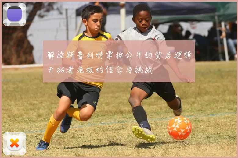 解读斯普利特掌控公牛的背后逻辑开拓者老板的信念与挑战