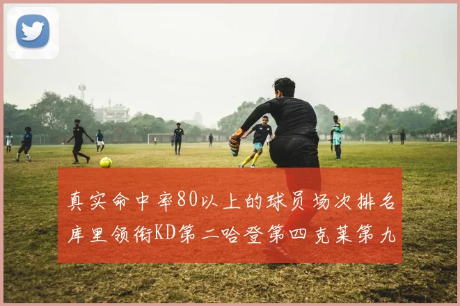 真实命中率80以上的球员场次排名库里领衔KD第二哈登第四克莱第九