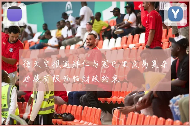 德天空报道拜仁与塞巴里交易复杂进展有限面临财政约束