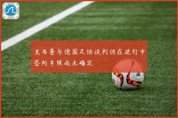 克洛普与德国足协谈判仍在进行中签约年限尚未确定