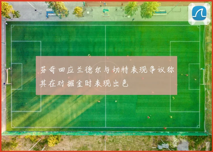 芬奇回应兰德尔与切特表现争议称其在对掘金时表现出色
