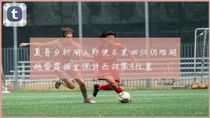 夏普分析湖人即便东里回归仍难超越雷霆掘金保持西部第4位置