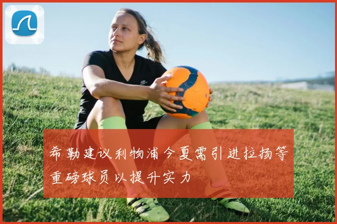 希勒建议利物浦今夏需引进拉扬等重磅球员以提升实力