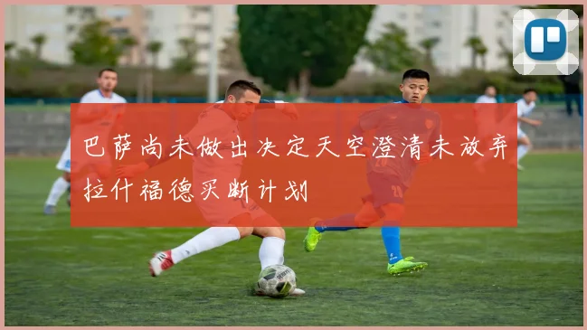 巴萨尚未做出决定天空澄清未放弃拉什福德买断计划