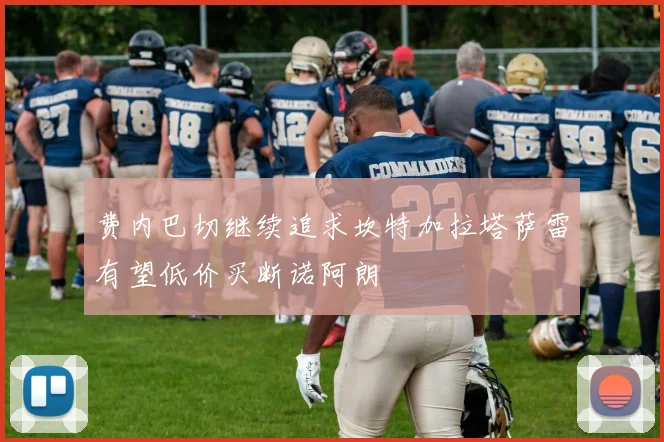 费内巴切继续追求坎特加拉塔萨雷有望低价买断诺阿朗