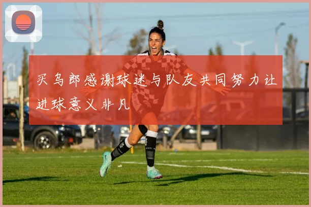 买乌郎感谢球迷与队友共同努力让进球意义非凡