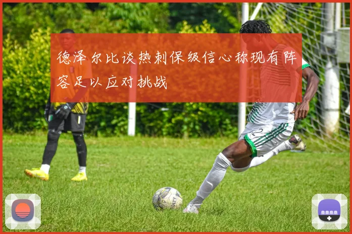 德泽尔比谈热刺保级信心称现有阵容足以应对挑战