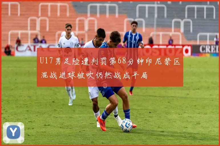 U17男足险遭判罚第68分钟印尼禁区混战进球被吹仍然战成平局