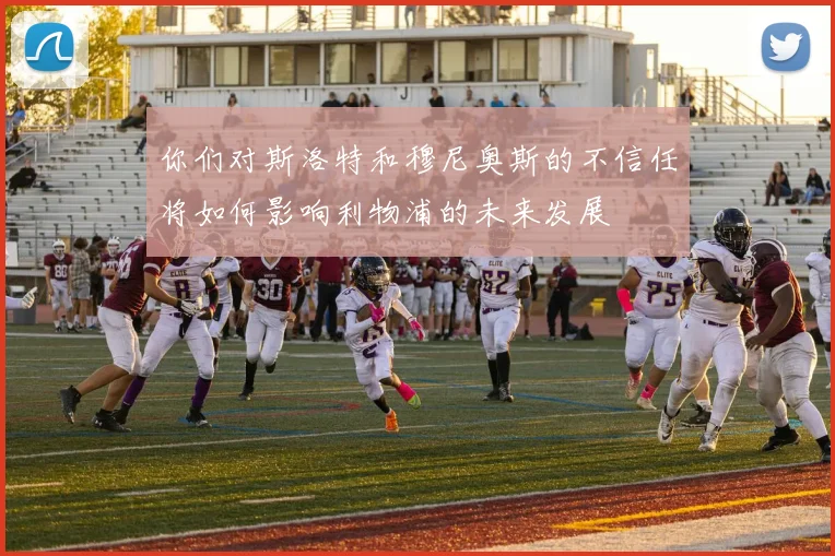 你们对斯洛特和穆尼奥斯的不信任将如何影响利物浦的未来发展