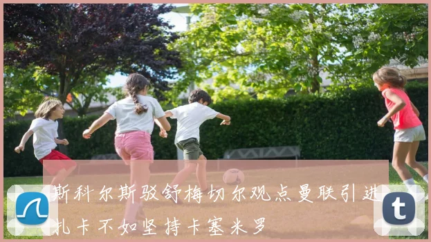 斯科尔斯驳舒梅切尔观点曼联引进扎卡不如坚持卡塞米罗