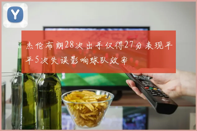杰伦布朗28次出手仅得27分表现平平5次失误影响球队效率