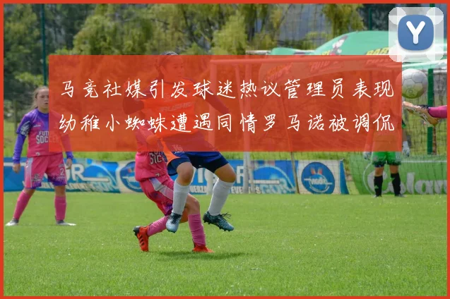 马竞社媒引发球迷热议管理员表现幼稚小蜘蛛遭遇同情罗马诺被调侃