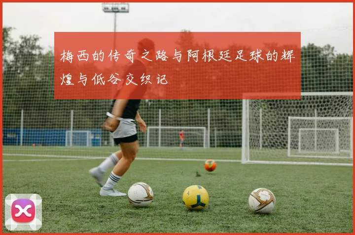 梅西的传奇之路与阿根廷足球的辉煌与低谷交织记