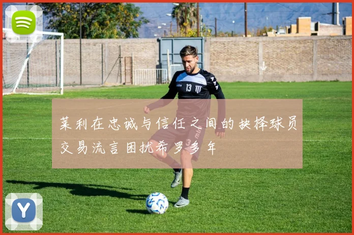 莱利在忠诚与信任之间的抉择球员交易流言困扰希罗多年