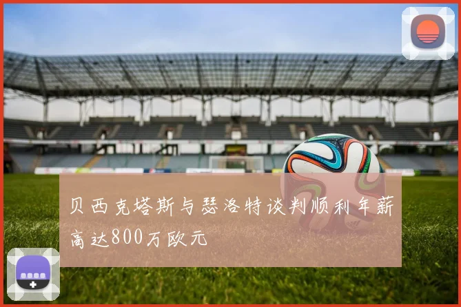 贝西克塔斯与瑟洛特谈判顺利年薪高达800万欧元